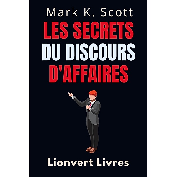 Les Secrets Du Discours D'affaires (Collection Liberté Financière, #5) / Collection Liberté Financière, Lionvert Livres, Mark K. Scott