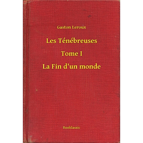 Les Ténébreuses - Tome I - La Fin d'un monde, Gaston Leroux