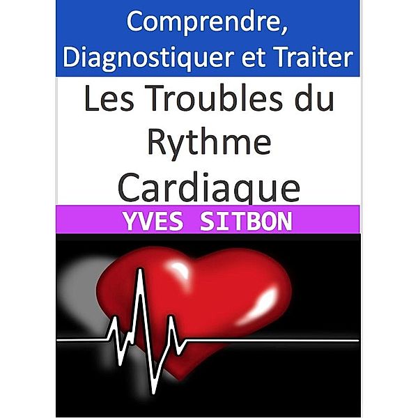 Les Troubles du Rythme Cardiaque : Comprendre, Diagnostiquer et Traiter, Yves Sitbon