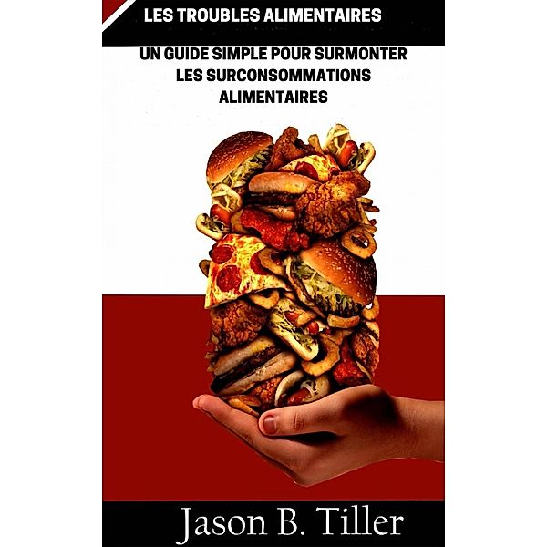 Les Troubles Roubles Alimentaires Un Guide Simple Pour Surmonter Les Surconsommations Alimentaires, Jason B. Tiller