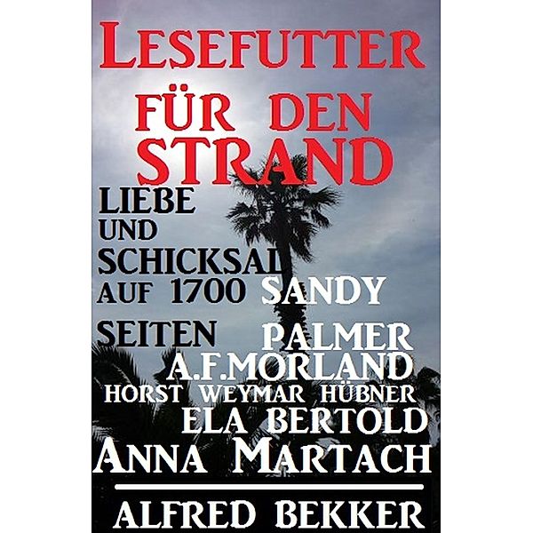 Lesefutter für den Strand - Liebe und Schicksal auf 1700 Seiten, Alfred Bekker, Sandy Palmer, Ela Bertold, A. F. Morland, Horst Weymar Hübner, Anna Martach