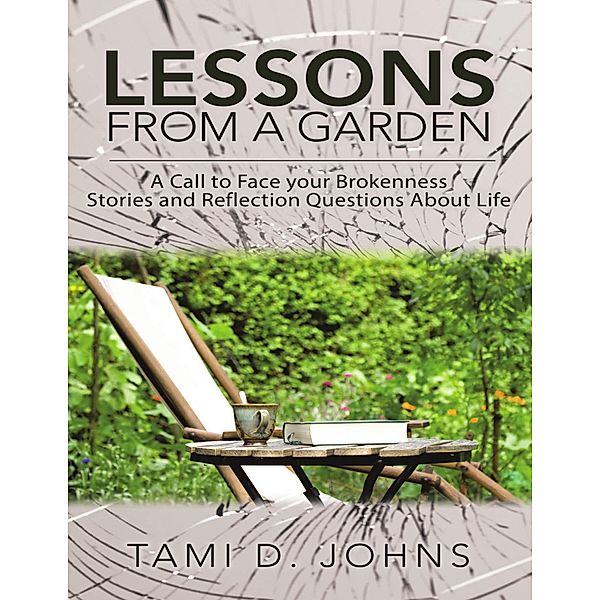 Lessons from a Garden: A Call to Face Your Brokenness Stories and Reflection Questions About Life, Tami D. Johns