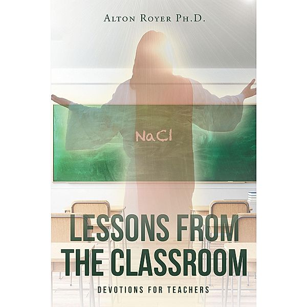 Lessons From The Classroom, Alton Royer Ph. D.