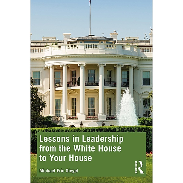 Lessons in Leadership from the White House to Your House, Michael Eric Siegel