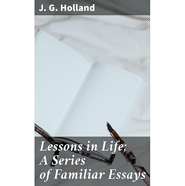 Lessons in Life; A Series of Familiar Essays, J. G. Holland