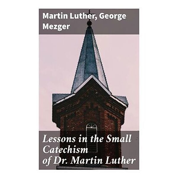 Lessons in the Small Catechism of Dr. Martin Luther, Martin Luther, George Mezger