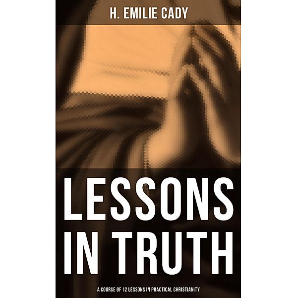 Lessons in Truth: A Course of 12 Lessons in Practical Christianity, H. Emilie Cady