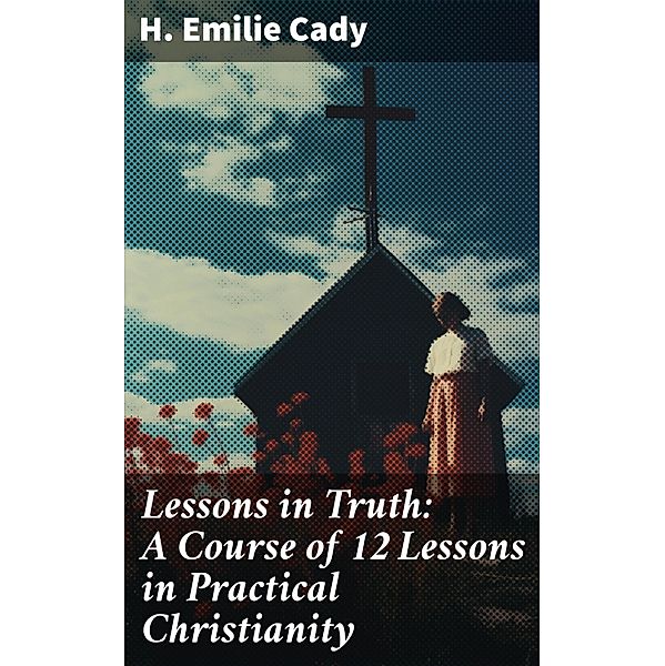 Lessons in Truth: A Course of 12 Lessons in Practical Christianity, H. Emilie Cady