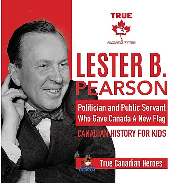 Lester B. Pearson - Politician and Public Servant Who Gave Canada A New Flag | Canadian History for Kids | True Canadian Heroes / True Canadian Heroes Bd.8, Beaver