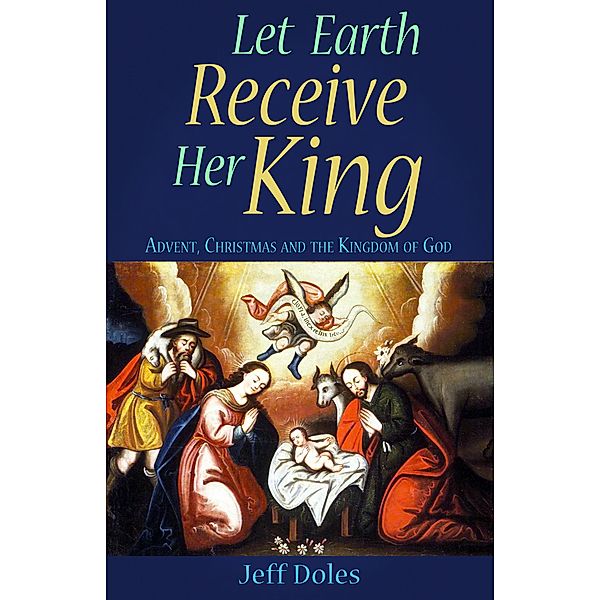 Let Earth Receive Her King: Advent, Christmas and the Kingdom of God, Jeff Doles