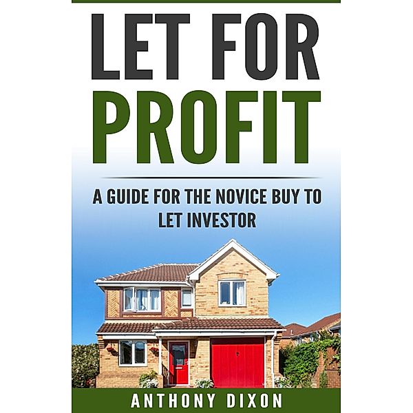 Let For Profit: A Guide for the Novice Buy to Let Investor / Anthony Dixon, Anthony Dixon