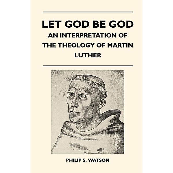 Let God Be God - An Interpretation Of The Theology Of Martin Luther, Philip S. Watson