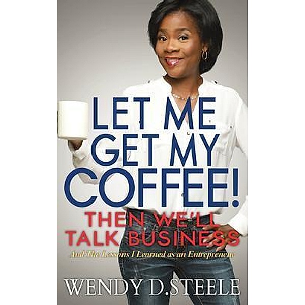 Let Me Get My Coffee! Then We'll Talk Business / Coffee Talk Bd.1, Wendy D. Steele