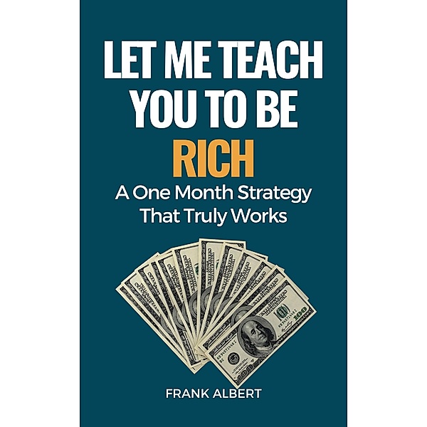 Let Me Teach You To Be Rich: A One Month Strategy That Truly Works, Frank Albert
