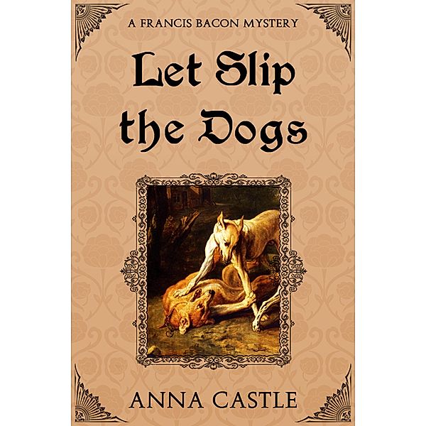 Let Slip the Dogs (A Francis Bacon Mystery, #5) / A Francis Bacon Mystery, Anna Castle