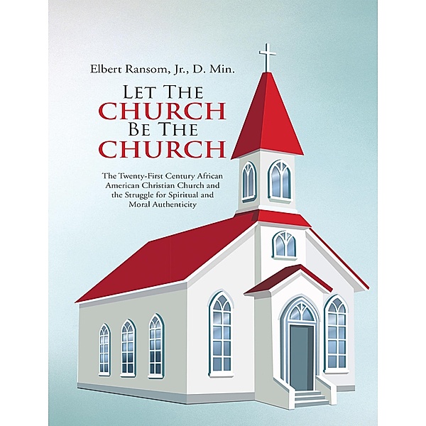 Let the Church Be the Church: The Twenty First Century African American Christian Church and the Struggle for Spiritual and Moral Authenticity, Jr. Ransom