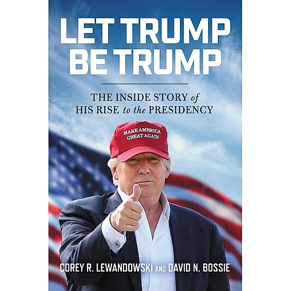 Let Trump Be Trump, Corey R. Lewandowski, David N. Bossie