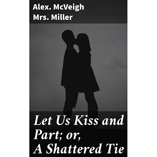 Let Us Kiss and Part; or, A Shattered Tie, Alex. McVeigh Miller