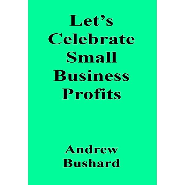 Let's Celebrate Small Business Profits, Andrew Bushard