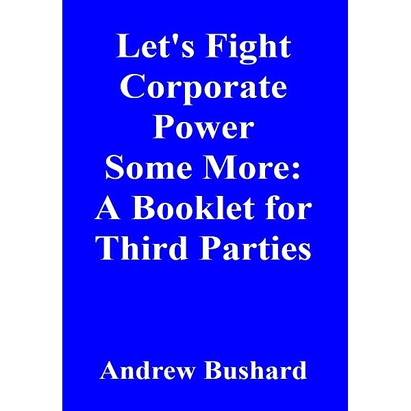 Let's Fight Corporate Power Some More: A Booklet for Third Parties, Andrew Bushard