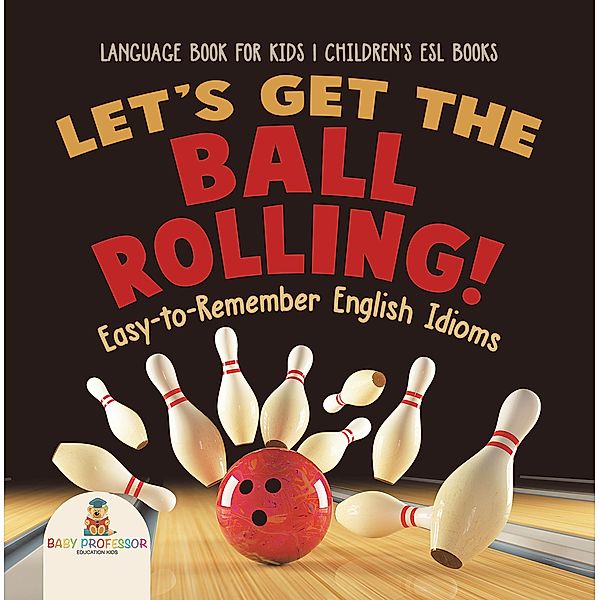 Let's Get the Ball Rolling! Easy-to-Remember English Idioms - Language Book for Kids | Children's ESL Books / Baby Professor, Baby