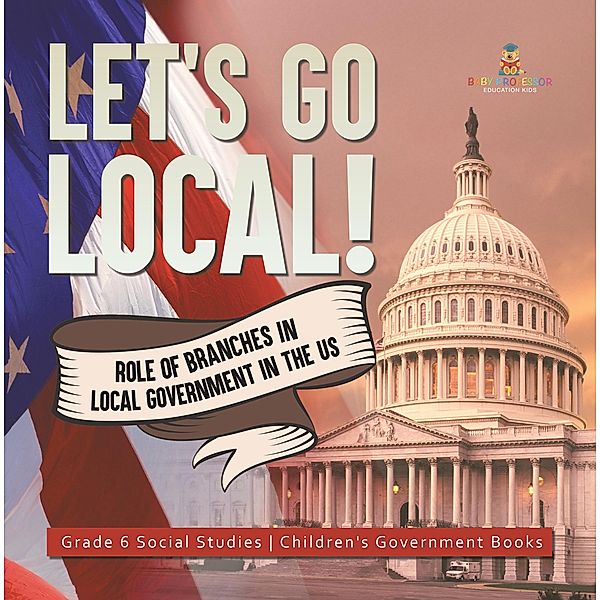 Let's Go Local! : Role of Branches in Local Government in the US | Grade 6 Social Studies | Children's Government Books / Baby Professor, Baby