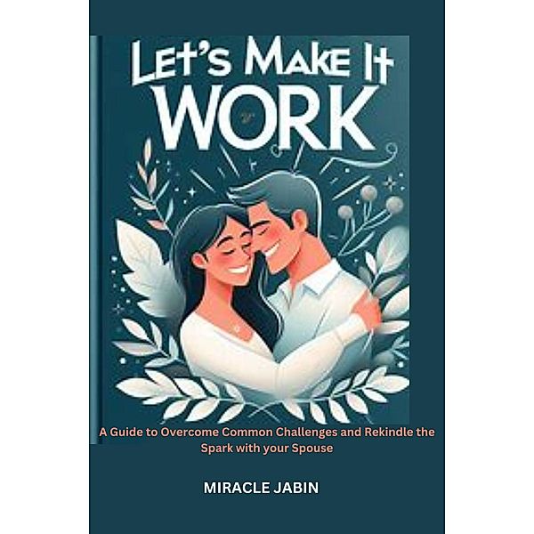 Let's Make it Work : A Guide to Overcome Common Challenges and Rekindle the Spark With Your Spouse, Miracle Jabin