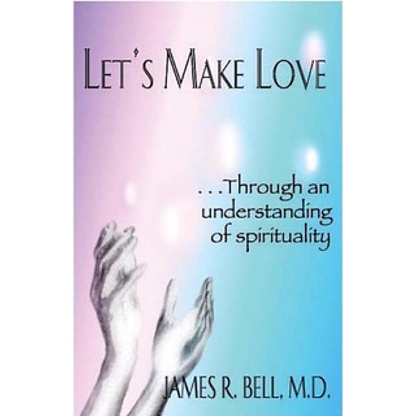 Let's Make Love...Through an Understanding of Spirituality, James R. Bell