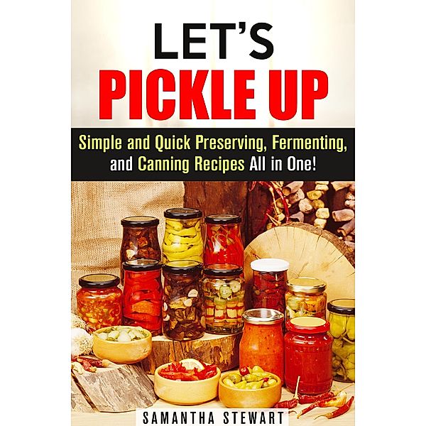 Let's Pickle Up: Simple and Quick Preserving, Fermenting, and Canning Recipes All in One (Stockpile Pantry Recipes) / Stockpile Pantry Recipes, Samantha Stewart