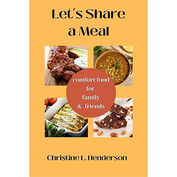 Let's Share a Meal: Comfort Food for Family & Friends, Christine L. Henderson, Christine Henderson