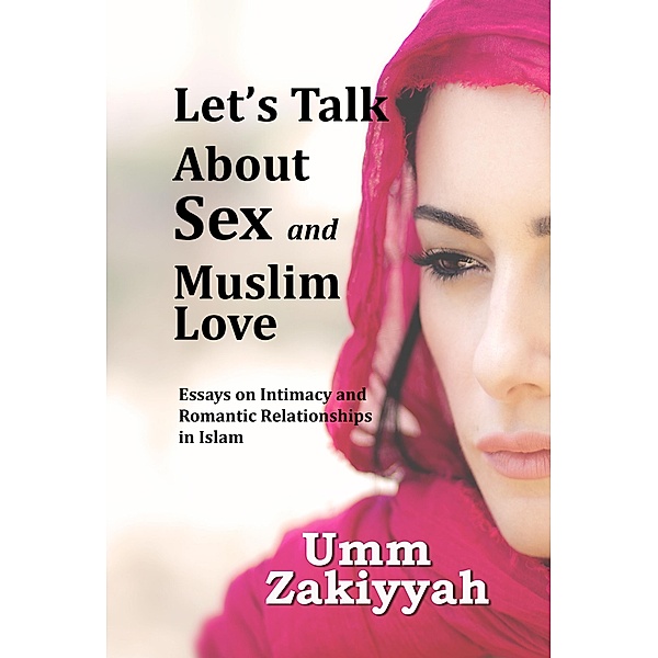 Let's Talk About Sex and Muslim Love: Essays on Intimacy and Romantic Relationships in Islam, Umm Zakiyyah