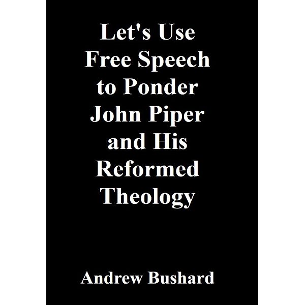 Let's Use Free Speech to Ponder John Piper and His Reformed Theology, Andrew Bushard