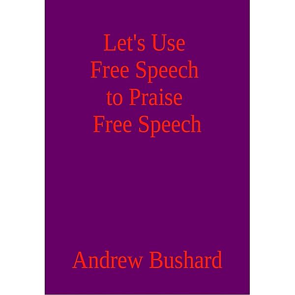 Let's Use Free Speech to Praise Free Speech, Andrew Bushard