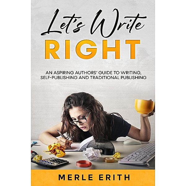 Let's Write Right: An Aspiring Authors' Guide to Writing, Self-Publishing and Traditional Publishing., Merle Erith