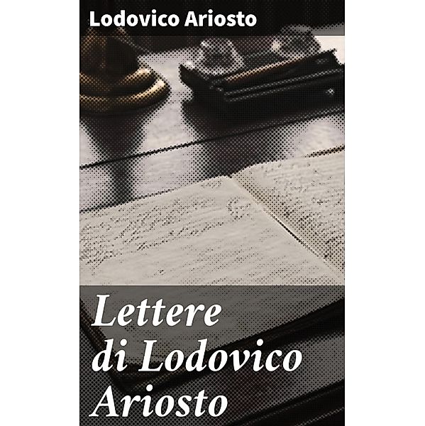 Lettere di Lodovico Ariosto, Lodovico Ariosto