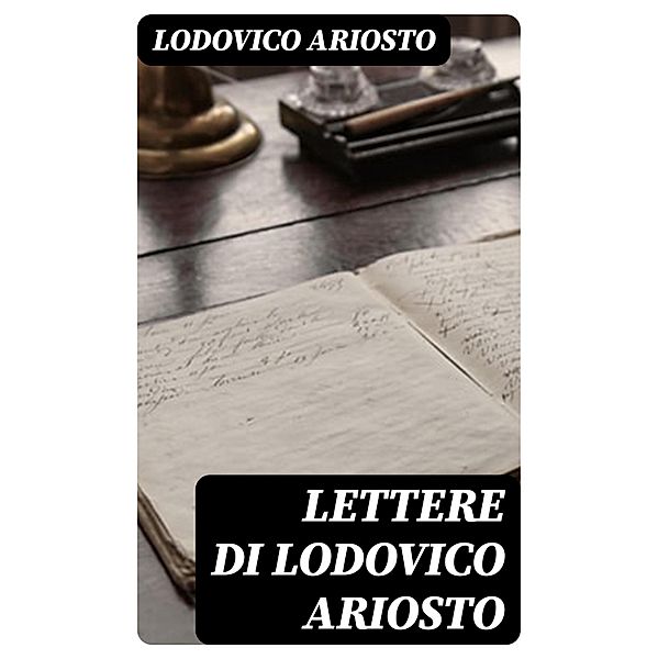 Lettere di Lodovico Ariosto, Lodovico Ariosto