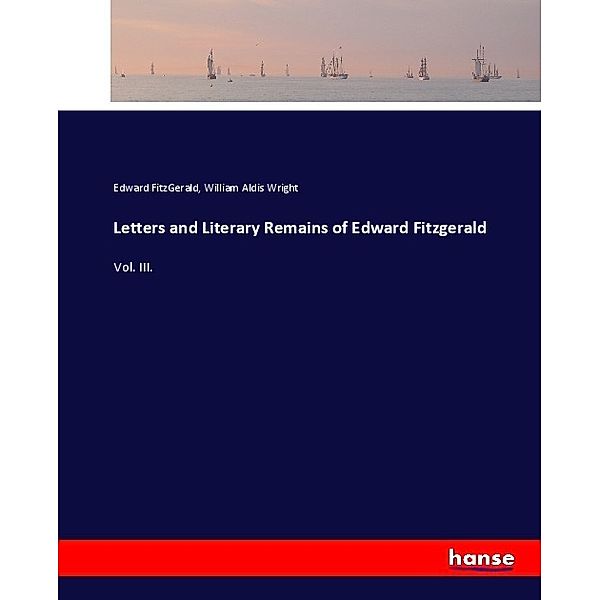 Letters and Literary Remains of Edward Fitzgerald, Edward Fitzgerald, William Aldis Wright