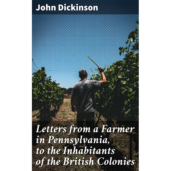 Letters from a Farmer in Pennsylvania, to the Inhabitants of the British Colonies, John Dickinson