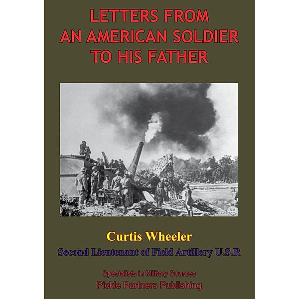 Letters From An American Soldier To His Father, By Curtis Wheeler, Second Lieutenant Of Field, Artillery, U. S. R., Second Lieutenant Curtis Wheeler