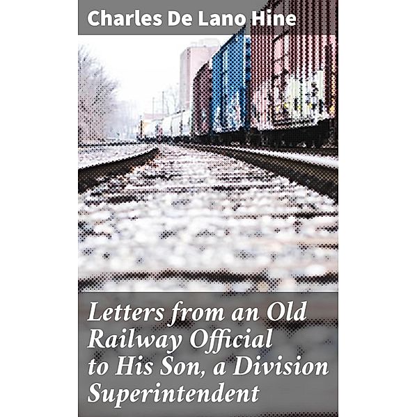 Letters from an Old Railway Official to His Son, a Division Superintendent, Charles De Lano Hine