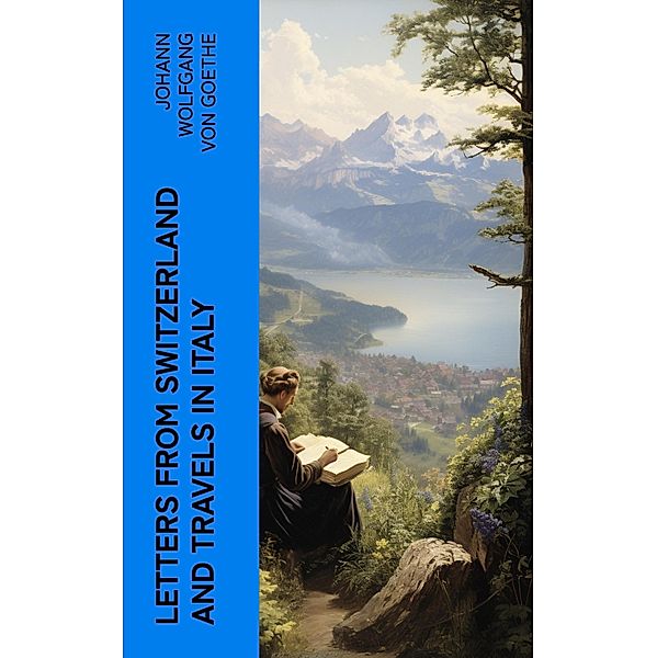 Letters from Switzerland and Travels in Italy, Johann Wolfgang von Goethe