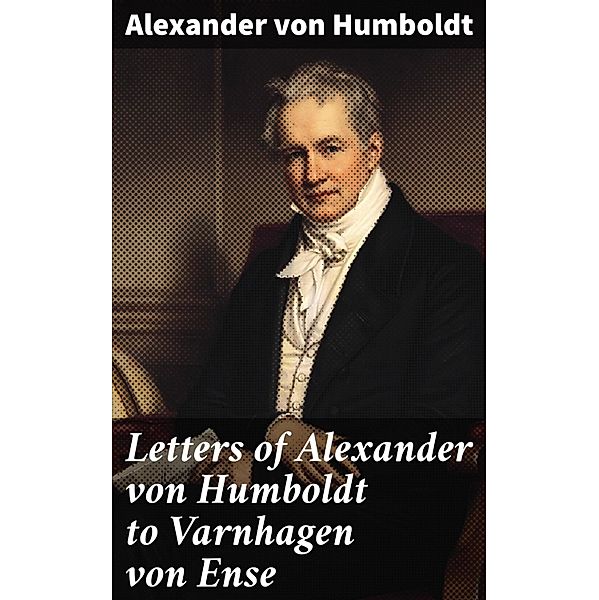 Letters of Alexander von Humboldt to Varnhagen von Ense, Alexander von Humboldt