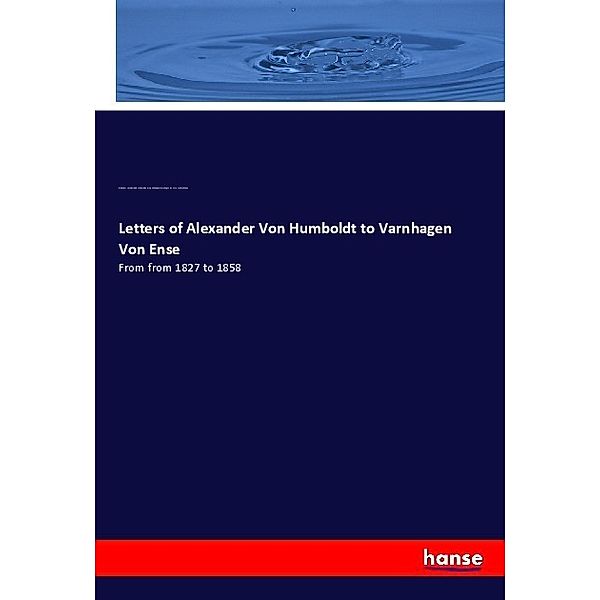 Letters of Alexander Von Humboldt to Varnhagen Von Ense, Alexander von Humboldt, Ludmilla Assing, Karl August Varnhagen von Ense, Friedrich Kapp