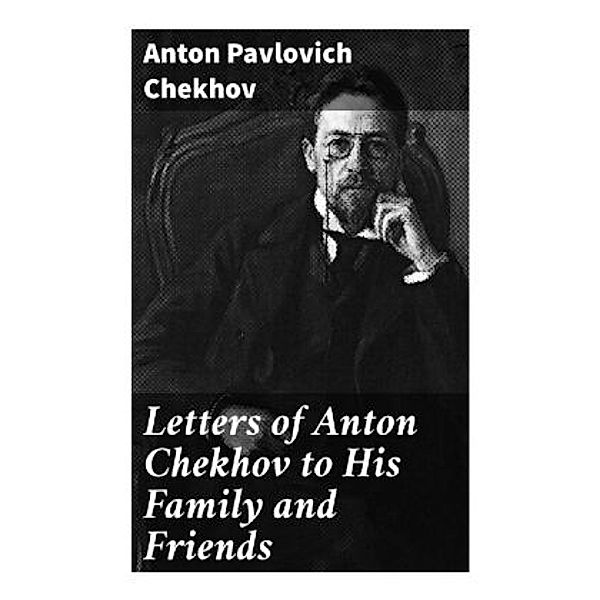 Letters of Anton Chekhov to His Family and Friends, Anton Pavlovich Chekhov