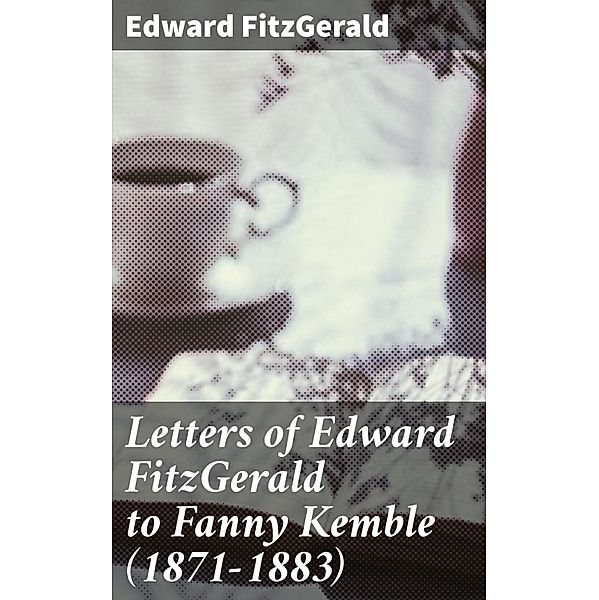 Letters of Edward FitzGerald to Fanny Kemble (1871-1883), Edward Fitzgerald