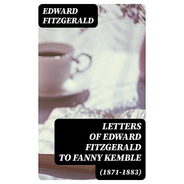 Letters of Edward FitzGerald to Fanny Kemble (1871-1883), Edward Fitzgerald