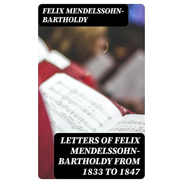 Letters of Felix Mendelssohn-Bartholdy from 1833 to 1847, Felix Mendelssohn-Bartholdy