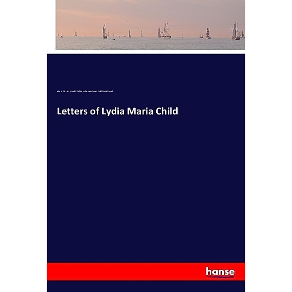 Letters of Lydia Maria Child, John G. Whittier, Wendell Phillips, Lydia Maria Francis Child, Harriet Sewall