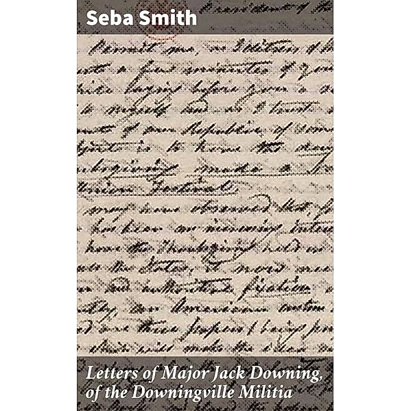 Letters of Major Jack Downing, of the Downingville Militia, Seba Smith