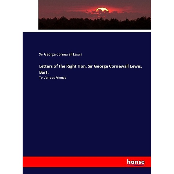 Letters of the Right Hon. Sir George Cornewall Lewis, Bart., Sir George Cornewall Lewis